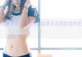 兔玩映画的婚纱爱宕：没结婚也能拥有美美的婚纱照片，你信吗？