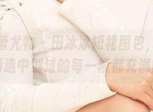 尤果网爱尤物 – 田冰冰短裙图包，你敢看吗？精选中划过的每一帧都充满暗示。